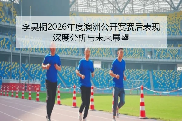 李昊桐2026年度澳洲公开赛赛后表现深度分析与未来展望