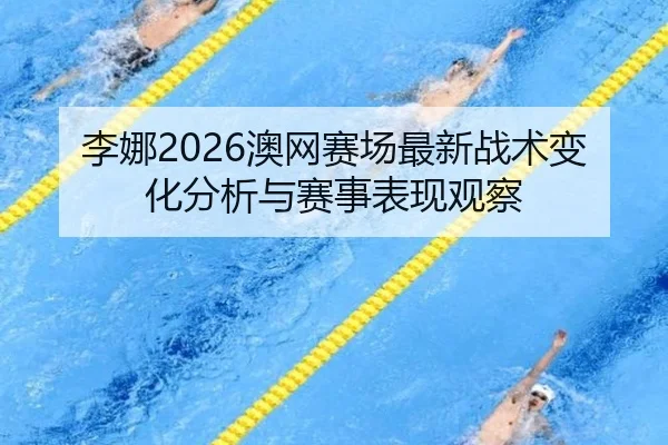 李娜2026澳网赛场最新战术变化分析与赛事表现观察