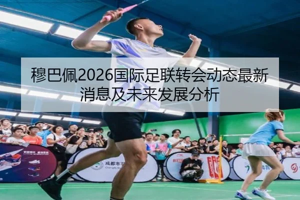 穆巴佩2026国际足联转会动态最新消息及未来发展分析