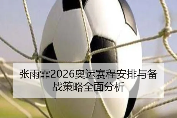 张雨霏2026奥运赛程安排与备战策略全面分析